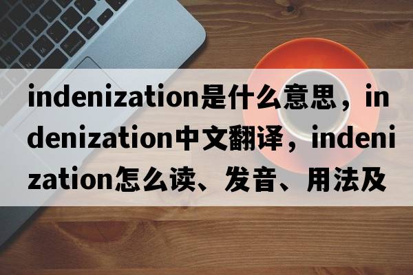 indenization是什么意思，indenization中文翻譯，indenization怎么讀、發(fā)音、用法及例句