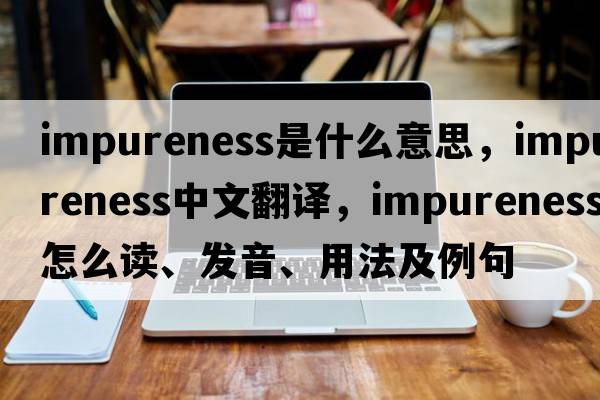 impureness是什么意思，impureness中文翻譯，impureness怎么讀、發(fā)音、用法及例句