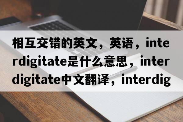 相互交錯的英文，英語(yǔ)，interdigitate是什么意思，interdigitate中文翻譯，interdigitate怎么讀、發(fā)音、用法及例句