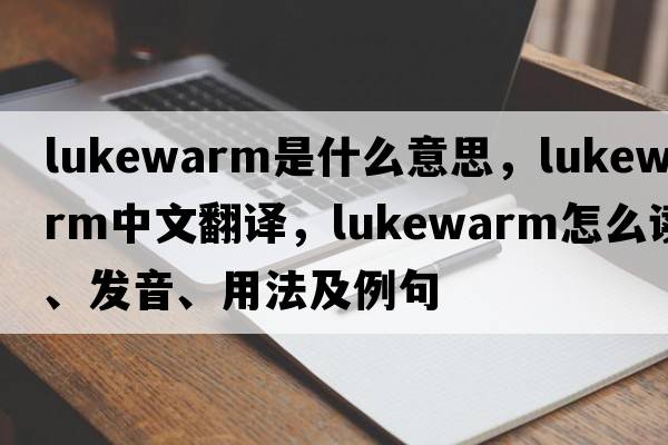 lukewarm是什么意思，lukewarm中文翻譯，lukewarm怎么讀、發(fā)音、用法及例句
