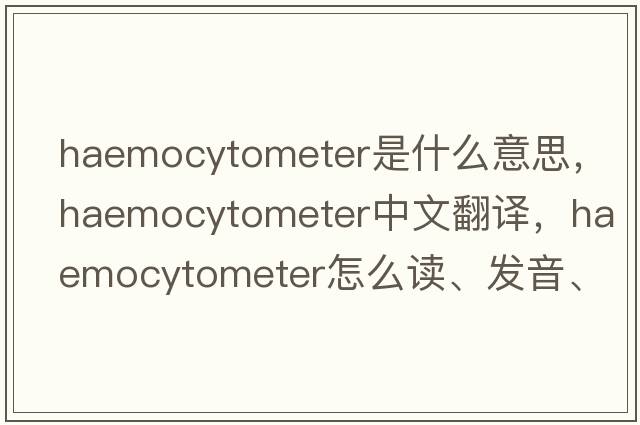 haemocytometer是什么意思，haemocytometer中文翻譯，haemocytometer怎么讀、發(fā)音、用法及例句