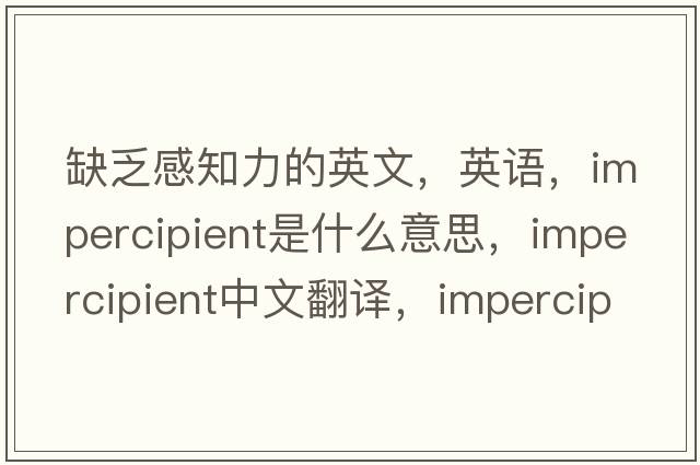 缺乏感知力的英文，英語(yǔ)，impercipient是什么意思，impercipient中文翻譯，impercipient怎么讀、發(fā)音、用法及例句