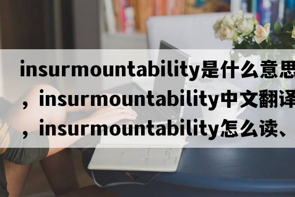 insurmountability是什么意思，insurmountability中文翻譯，insurmountability怎么讀、發(fā)音、用法及例句