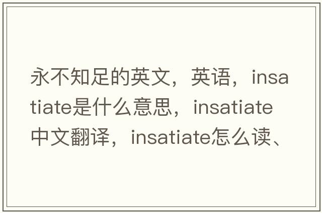 永不知足的英文，英語(yǔ)，insatiate是什么意思，insatiate中文翻譯，insatiate怎么讀、發(fā)音、用法及例句