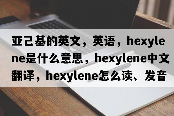 亞己基的英文，英語(yǔ)，hexylene是什么意思，hexylene中文翻譯，hexylene怎么讀、發(fā)音、用法及例句