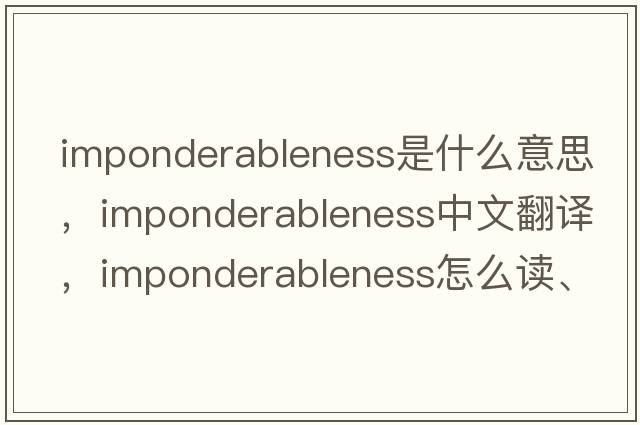 imponderableness是什么意思，imponderableness中文翻譯，imponderableness怎么讀、發(fā)音、用法及例句