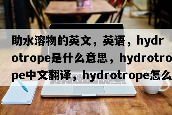 助水溶物的英文，英語(yǔ)，hydrotrope是什么意思，hydrotrope中文翻譯，hydrotrope怎么讀、發(fā)音、用法及例句