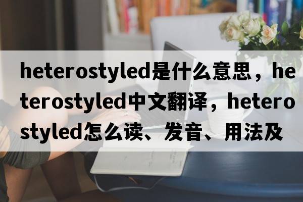 heterostyled是什么意思，heterostyled中文翻譯，heterostyled怎么讀、發(fā)音、用法及例句