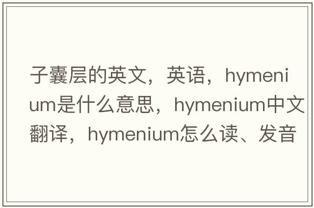 子囊層的英文，英語(yǔ)，hymenium是什么意思，hymenium中文翻譯，hymenium怎么讀、發(fā)音、用法及例句