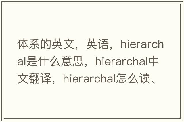 體系的英文，英語(yǔ)，hierarchal是什么意思，hierarchal中文翻譯，hierarchal怎么讀、發(fā)音、用法及例句
