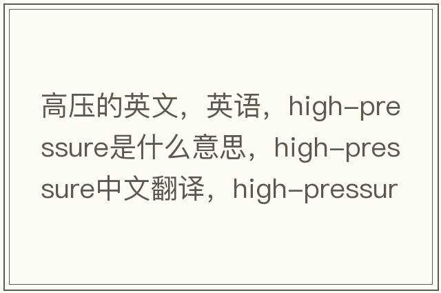 高壓的英文，英語(yǔ)，high-pressure是什么意思，high-pressure中文翻譯，high-pressure怎么讀、發(fā)音、用法及例句