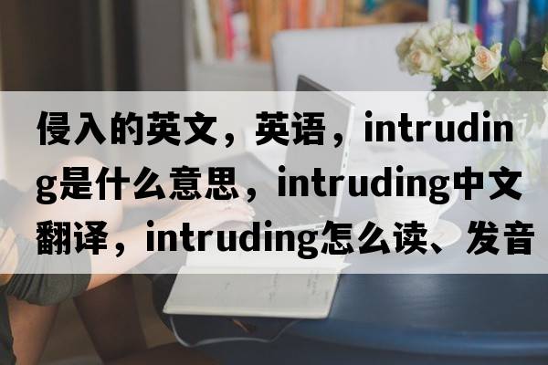 侵入的英文，英語(yǔ)，intruding是什么意思，intruding中文翻譯，intruding怎么讀、發(fā)音、用法及例句