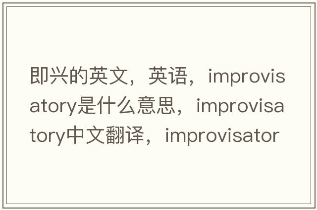 即興的英文，英語(yǔ)，improvisatory是什么意思，improvisatory中文翻譯，improvisatory怎么讀、發(fā)音、用法及例句