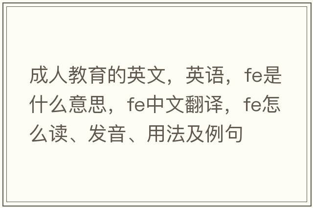 成人教育的英文，英語(yǔ)，fe是什么意思，fe中文翻譯，fe怎么讀、發(fā)音、用法及例句