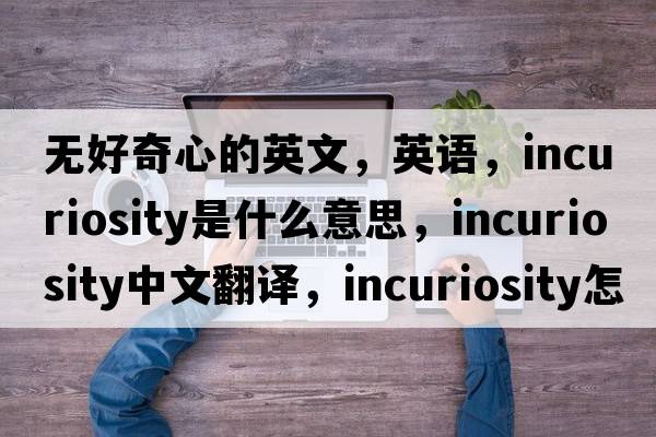 無(wú)好奇心的英文，英語(yǔ)，incuriosity是什么意思，incuriosity中文翻譯，incuriosity怎么讀、發(fā)音、用法及例句