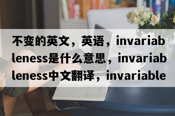 不變的英文，英語(yǔ)，invariableness是什么意思，invariableness中文翻譯，invariableness怎么讀、發(fā)音、用法及例句