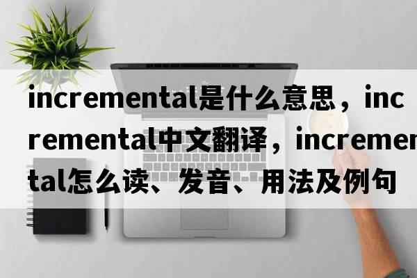 incremental是什么意思，incremental中文翻譯，incremental怎么讀、發(fā)音、用法及例句