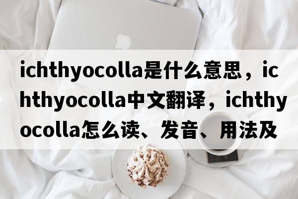 ichthyocolla是什么意思，ichthyocolla中文翻譯，ichthyocolla怎么讀、發(fā)音、用法及例句