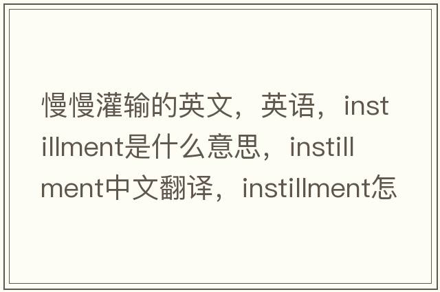 慢慢灌輸的英文，英語(yǔ)，instillment是什么意思，instillment中文翻譯，instillment怎么讀、發(fā)音、用法及例句