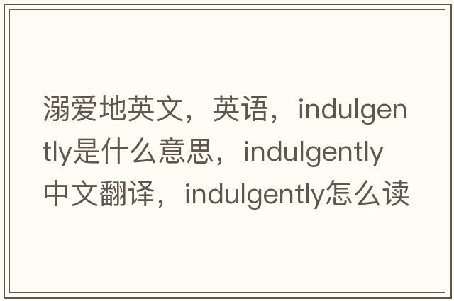 溺愛(ài)地英文，英語(yǔ)，indulgently是什么意思，indulgently中文翻譯，indulgently怎么讀、發(fā)音、用法及例句