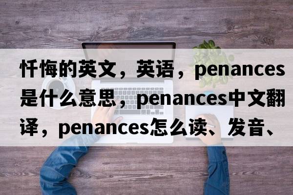 懺悔的英文，英語(yǔ)，penances是什么意思，penances中文翻譯，penances怎么讀、發(fā)音、用法及例句
