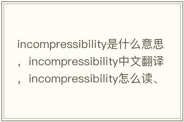 incompressibility是什么意思，incompressibility中文翻譯，incompressibility怎么讀、發(fā)音、用法及例句