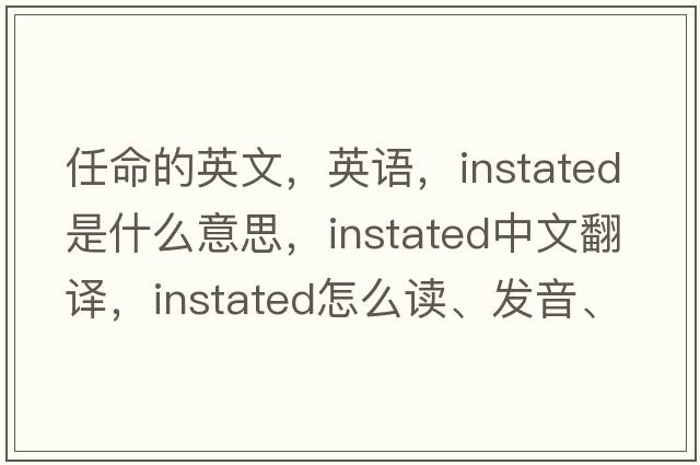 任命的英文，英語(yǔ)，instated是什么意思，instated中文翻譯，instated怎么讀、發(fā)音、用法及例句