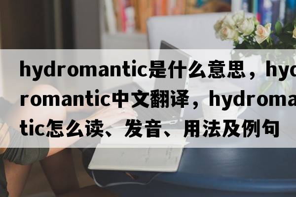 hydromantic是什么意思，hydromantic中文翻譯，hydromantic怎么讀、發(fā)音、用法及例句