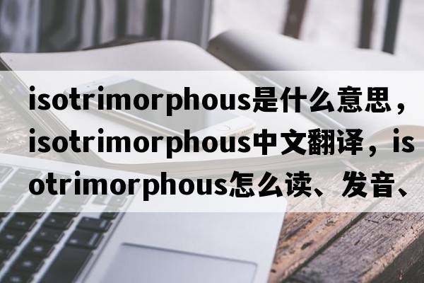 isotrimorphous是什么意思，isotrimorphous中文翻譯，isotrimorphous怎么讀、發(fā)音、用法及例句