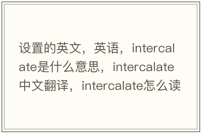 設置的英文，英語(yǔ)，intercalate是什么意思，intercalate中文翻譯，intercalate怎么讀、發(fā)音、用法及例句