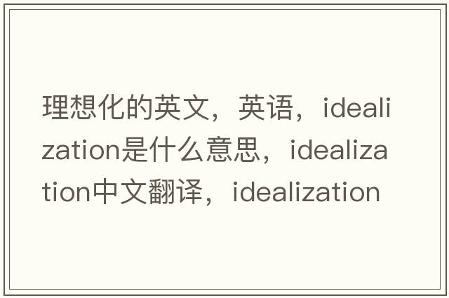 理想化的英文，英語(yǔ)，idealization是什么意思，idealization中文翻譯，idealization怎么讀、發(fā)音、用法及例句