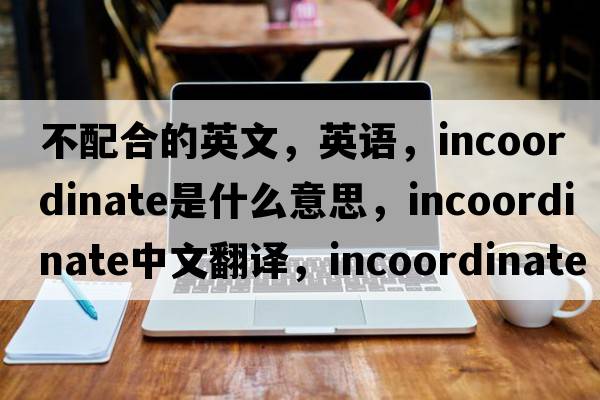 不配合的英文，英語(yǔ)，incoordinate是什么意思，incoordinate中文翻譯，incoordinate怎么讀、發(fā)音、用法及例句