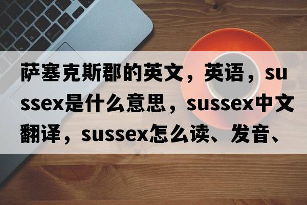 薩塞克斯郡的英文，英語(yǔ)，Sussex是什么意思，Sussex中文翻譯，Sussex怎么讀、發(fā)音、用法及例句