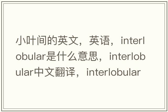 小葉間的英文，英語(yǔ)，interlobular是什么意思，interlobular中文翻譯，interlobular怎么讀、發(fā)音、用法及例句