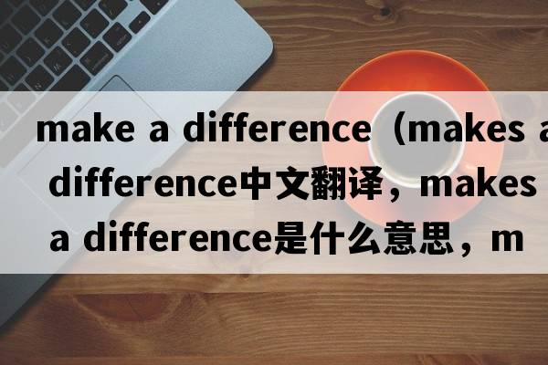 make a difference（makes a difference中文翻譯，makes a difference是什么意思，makes a difference發(fā)音、用法及例句）