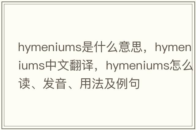 hymeniums是什么意思，hymeniums中文翻譯，hymeniums怎么讀、發(fā)音、用法及例句