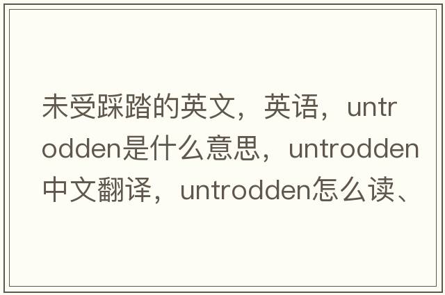 未受踩踏的英文，英語(yǔ)，untrodden是什么意思，untrodden中文翻譯，untrodden怎么讀、發(fā)音、用法及例句