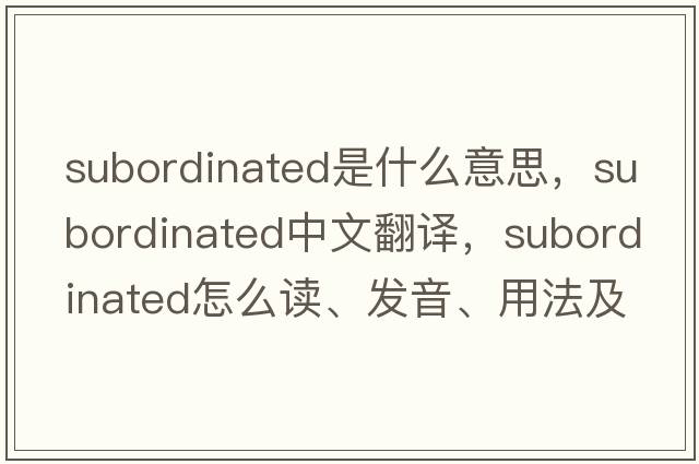subordinated是什么意思，subordinated中文翻譯，subordinated怎么讀、發(fā)音、用法及例句