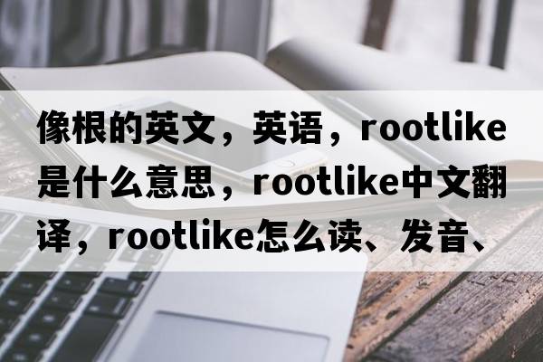 像根的英文，英語(yǔ)，rootlike是什么意思，rootlike中文翻譯，rootlike怎么讀、發(fā)音、用法及例句