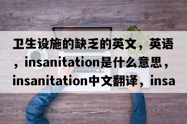 衛生設施的缺乏的英文，英語(yǔ)，insanitation是什么意思，insanitation中文翻譯，insanitation怎么讀、發(fā)音、用法及例句