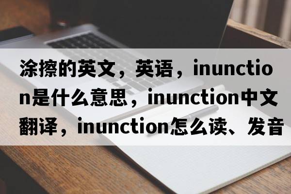 涂擦的英文，英語(yǔ)，inunction是什么意思，inunction中文翻譯，inunction怎么讀、發(fā)音、用法及例句