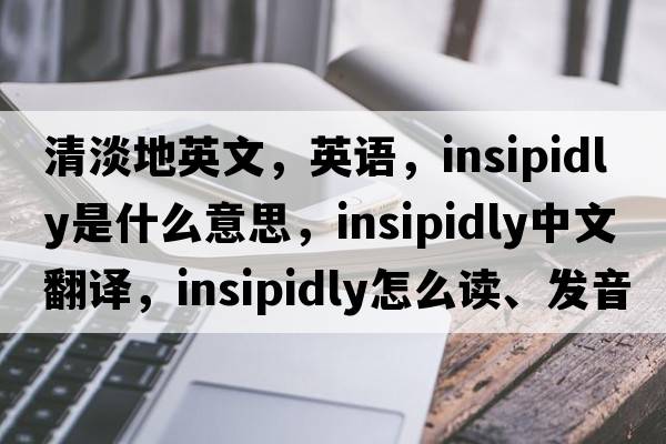 清淡地英文，英語(yǔ)，insipidly是什么意思，insipidly中文翻譯，insipidly怎么讀、發(fā)音、用法及例句