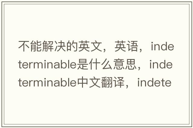 不能解決的英文，英語(yǔ)，indeterminable是什么意思，indeterminable中文翻譯，indeterminable怎么讀、發(fā)音、用法及例句