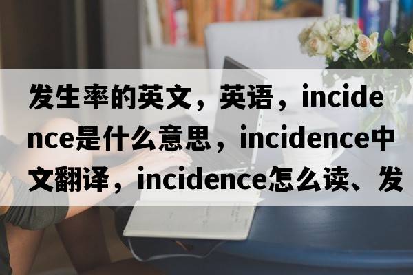發(fā)生率的英文，英語(yǔ)，incidence是什么意思，incidence中文翻譯，incidence怎么讀、發(fā)音、用法及例句