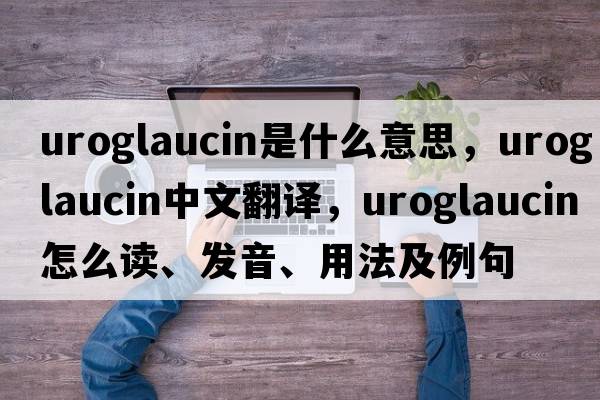 uroglaucin是什么意思，uroglaucin中文翻譯，uroglaucin怎么讀、發(fā)音、用法及例句