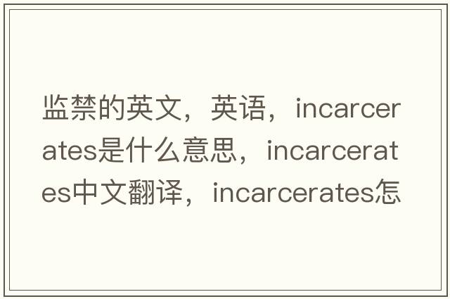 監禁的英文，英語(yǔ)，incarcerates是什么意思，incarcerates中文翻譯，incarcerates怎么讀、發(fā)音、用法及例句