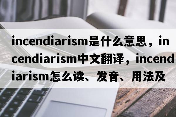 incendiarism是什么意思，incendiarism中文翻譯，incendiarism怎么讀、發(fā)音、用法及例句