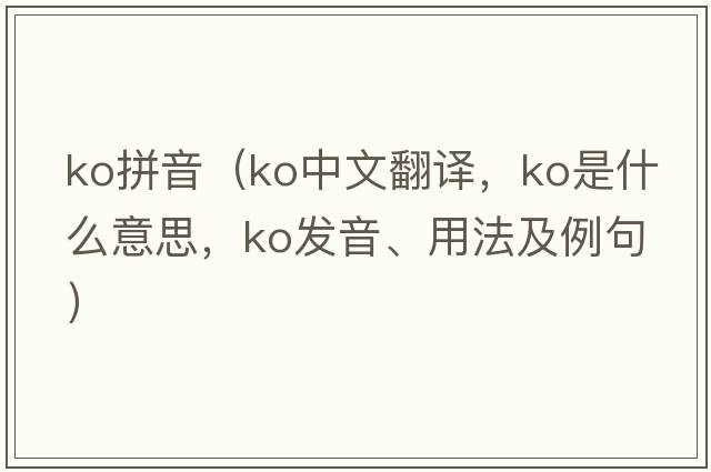 ko拼音（ko中文翻譯，ko是什么意思，ko發(fā)音、用法及例句）