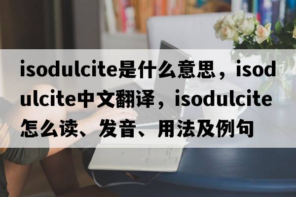 isodulcite是什么意思，isodulcite中文翻譯，isodulcite怎么讀、發(fā)音、用法及例句