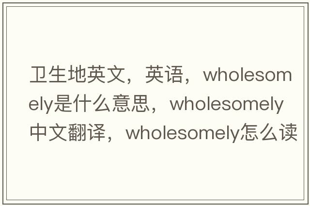 衛生地英文，英語(yǔ)，wholesomely是什么意思，wholesomely中文翻譯，wholesomely怎么讀、發(fā)音、用法及例句